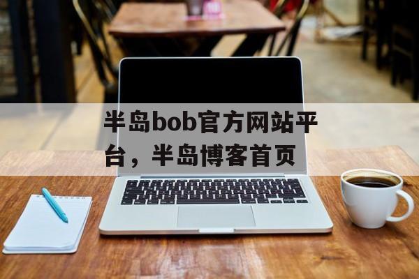 半岛bob官方网站平台，半岛博客首页