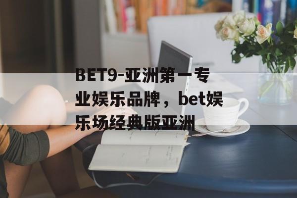 BET9-亚洲第一专业娱乐品牌，bet娱乐场经典版亚洲