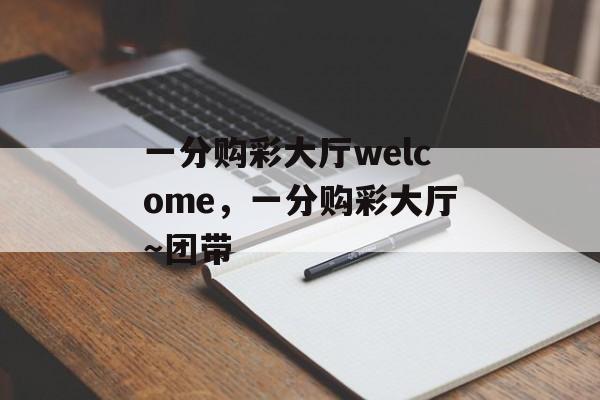 一分购彩大厅welcome，一分购彩大厅～团带