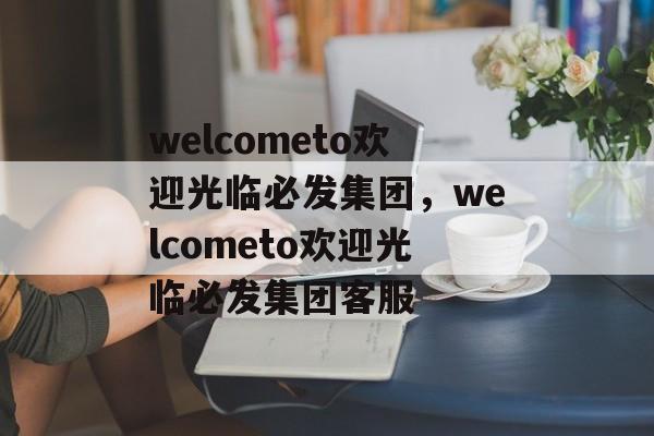 welcometo欢迎光临必发集团，welcometo欢迎光临必发集团客服